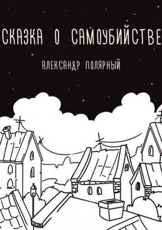 Александр Полярный. Сказка о самоубийстве (2015) FB2,PDF,RTF,EPUB,MOBI