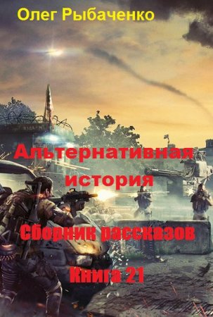 Олег Рыбаченко. Альтернативная история. Сборник рассказов. Книга 21 (2020)