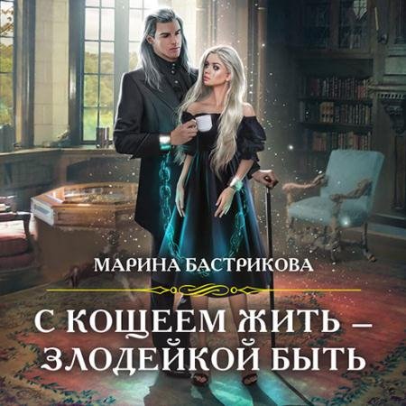 Аудиокнига - С Кощеем жить – злодейкой быть (2022) Бастрикова Марина